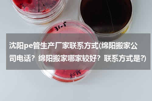 沈阳pe管生产厂家联系方式(绵阳搬家公司电话？绵阳搬家哪家较好？联系方式是?)