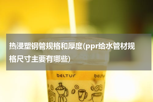 热浸塑钢管规格和厚度(ppr给水管材规格尺寸主要有哪些)