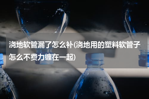 浇地软管漏了怎么补(浇地用的塑料软管子怎么不费力缠在一起)