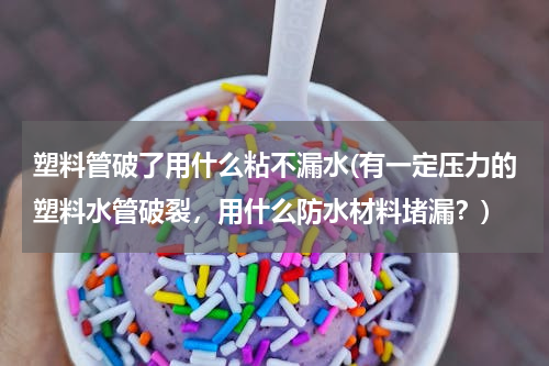 塑料管破了用什么粘不漏水(有一定压力的塑料水管破裂，用什么防水材料堵漏？)