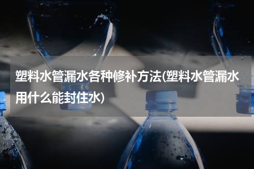 塑料水管漏水各种修补方法(塑料水管漏水用什么能封住水)
