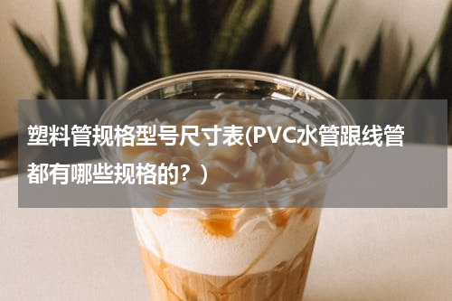 塑料管规格型号尺寸表(PVC水管跟线管都有哪些规格的？)