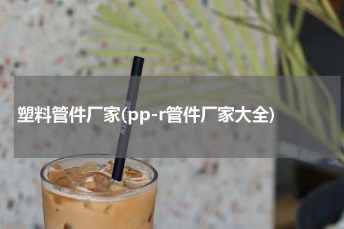 塑料管件厂家(pp-r管件厂家大全)