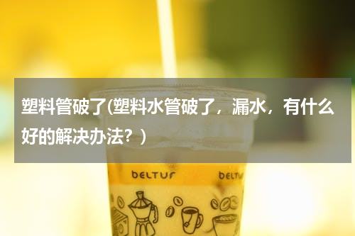 塑料管破了(塑料水管破了，漏水，有什么好的解决办法？)