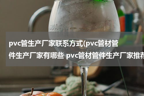 pvc管生产厂家联系方式(pvc管材管件生产厂家有哪些 pvc管材管件生产厂家推荐)