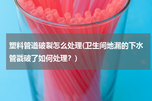 塑料管道破裂怎么处理(卫生间地漏的下水管戳破了如何处理？)