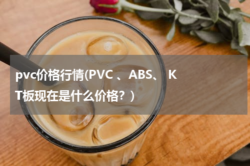 pvc价格行情(PVC 、ABS、 KT板现在是什么价格？)