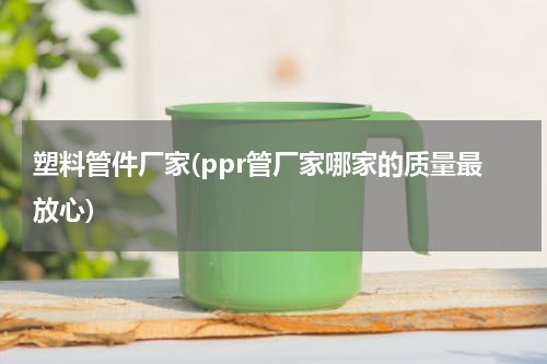 塑料管件厂家(ppr管厂家哪家的质量最放心)