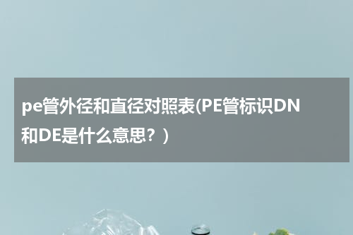 pe管外径和直径对照表(PE管标识DN和DE是什么意思？)
