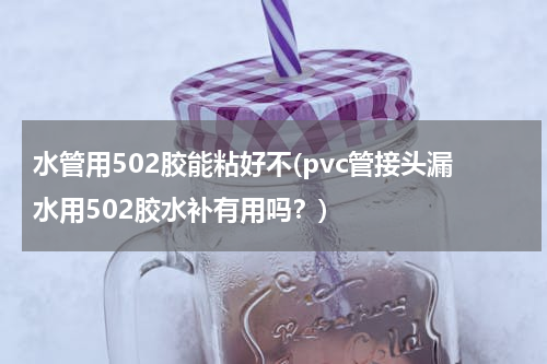 水管用502胶能粘好不(pvc管接头漏水用502胶水补有用吗？)