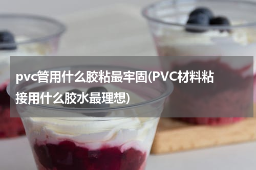 pvc管用什么胶粘最牢固(PVC材料粘接用什么胶水最理想)