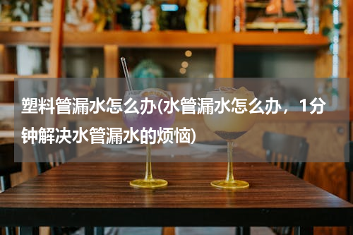 塑料管漏水怎么办(水管漏水怎么办，1分钟解决水管漏水的烦恼)