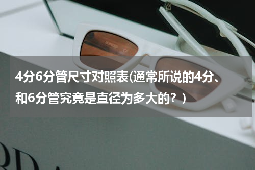 4分6分管尺寸对照表(通常所说的4分、和6分管究竟是直径为多大的？)