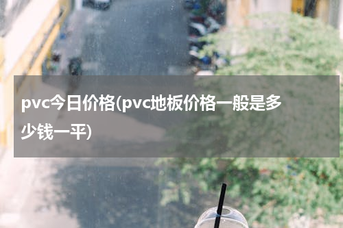 pvc今日价格(pvc地板价格一般是多少钱一平)