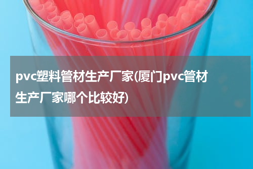 pvc塑料管材生产厂家(厦门pvc管材生产厂家哪个比较好)