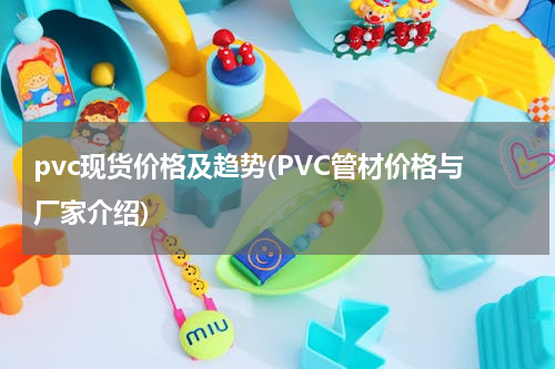 pvc现货价格及趋势(PVC管材价格与厂家介绍)