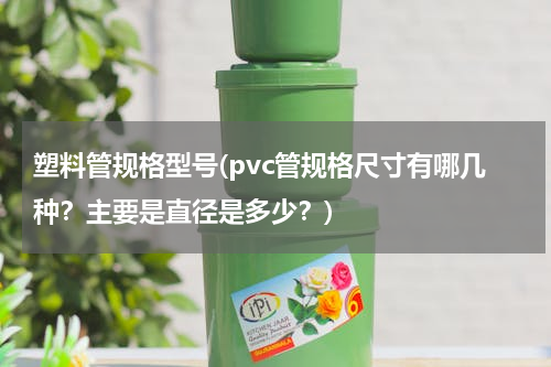 塑料管规格型号(pvc管规格尺寸有哪几种？主要是直径是多少？)