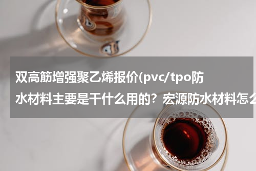 双高筋增强聚乙烯报价(pvc/tpo防水材料主要是干什么用的？宏源防水材料怎么样？)
