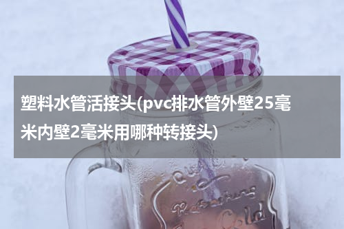 塑料水管活接头(pvc排水管外壁25毫米内壁2毫米用哪种转接头)