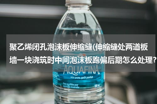 聚乙烯闭孔泡沫板伸缩缝(伸缩缝处两道板墙一块浇筑时中间泡沫板跑偏后期怎么处理？)