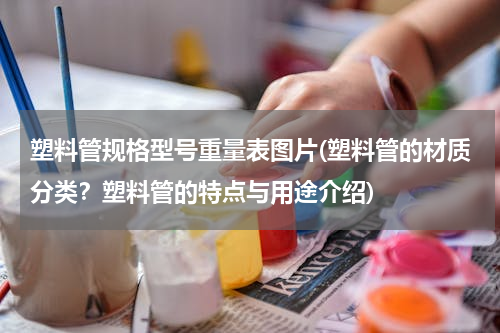 塑料管规格型号重量表图片(塑料管的材质分类？塑料管的特点与用途介绍)