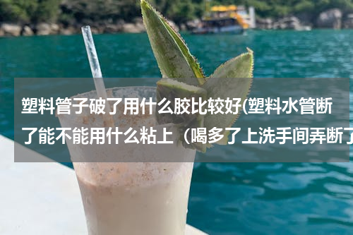 塑料管子破了用什么胶比较好(塑料水管断了能不能用什么粘上（喝多了上洗手间弄断了)