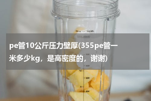 pe管10公斤压力壁厚(355pe管一米多少kg，是高密度的，谢谢)