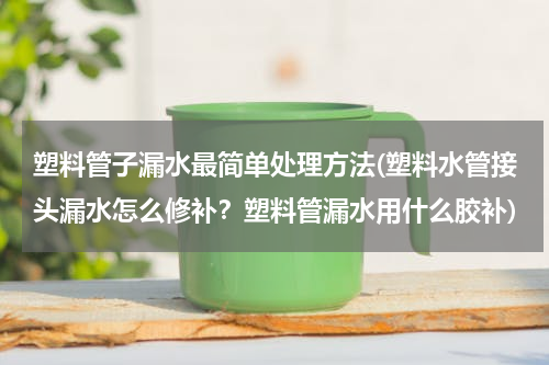 塑料管子漏水最简单处理方法(塑料水管接头漏水怎么修补？塑料管漏水用什么胶补)