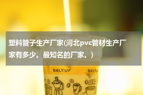 塑料管子生产厂家(河北pvc管材生产厂家有多少。最知名的厂家。)