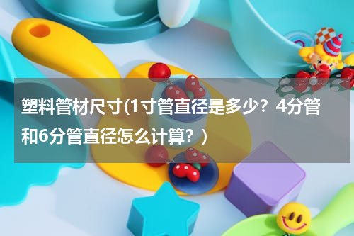塑料管材尺寸(1寸管直径是多少？4分管和6分管直径怎么计算？)