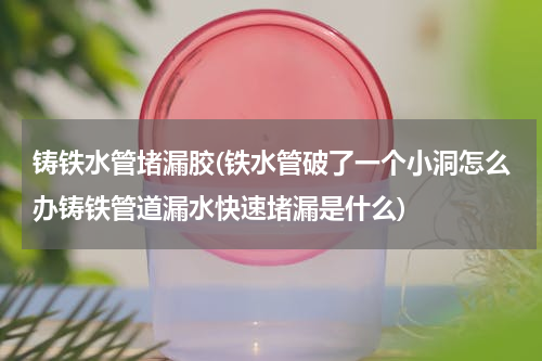 铸铁水管堵漏胶(铁水管破了一个小洞怎么办铸铁管道漏水快速堵漏是什么)