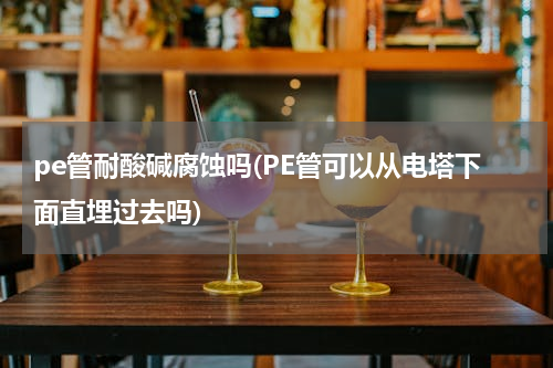 pe管耐酸碱腐蚀吗(PE管可以从电塔下面直埋过去吗)