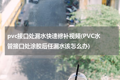 pvc接口处漏水快速修补视频(PVC水管接口处涂胶后任漏水该怎么办)