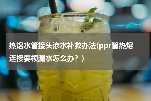 热熔水管接头渗水补救办法(ppr管热熔连接要领漏水怎么办？)