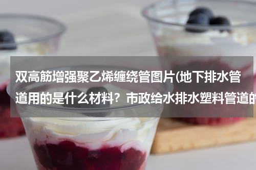 双高筋增强聚乙烯缠绕管图片(地下排水管道用的是什么材料？市政给水排水塑料管道的类型介绍)