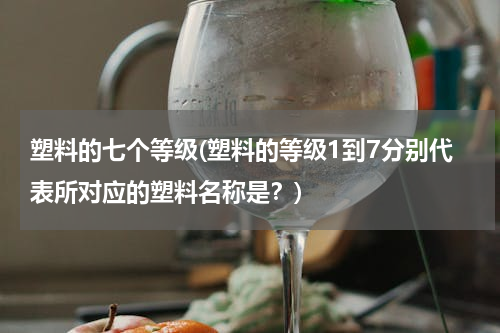 塑料的七个等级(塑料的等级1到7分别代表所对应的塑料名称是？)
