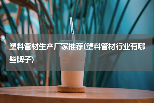 塑料管材生产厂家推荐(塑料管材行业有哪些牌子)