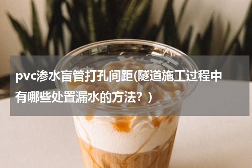 pvc渗水盲管打孔间距(隧道施工过程中有哪些处置漏水的方法？)