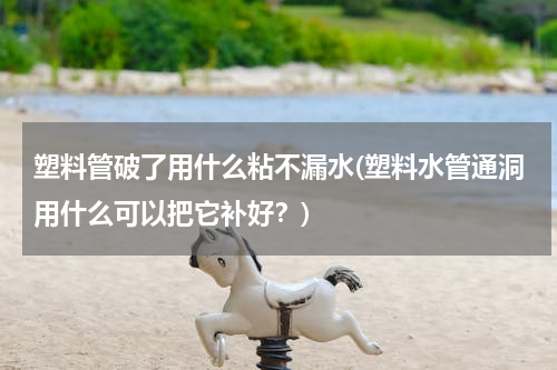 塑料管破了用什么粘不漏水(塑料水管通洞用什么可以把它补好？)
