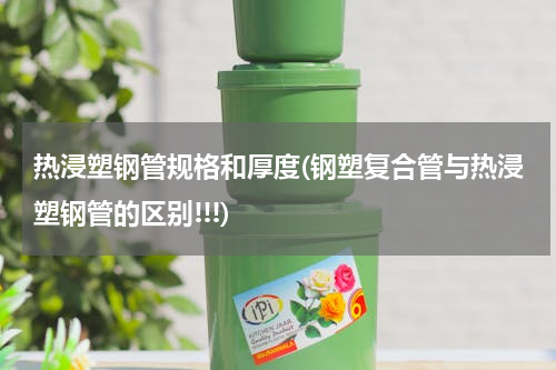 热浸塑钢管规格和厚度(钢塑复合管与热浸塑钢管的区别!!!)