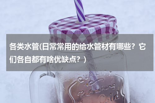 各类水管(日常常用的给水管材有哪些？它们各自都有啥优缺点？)