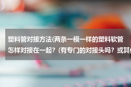 塑料管对接方法(两条一模一样的塑料软管怎样对接在一起？(有专门的对接头吗？或其他更好的方法？）)