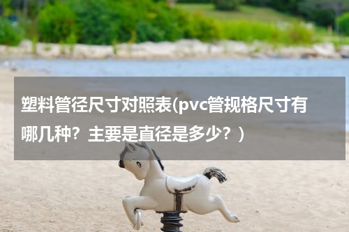 塑料管径尺寸对照表(pvc管规格尺寸有哪几种？主要是直径是多少？)