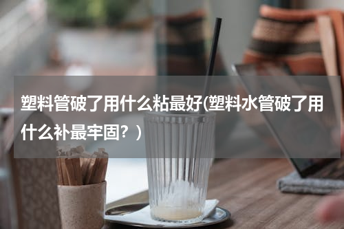 塑料管破了用什么粘最好(塑料水管破了用什么补最牢固？)