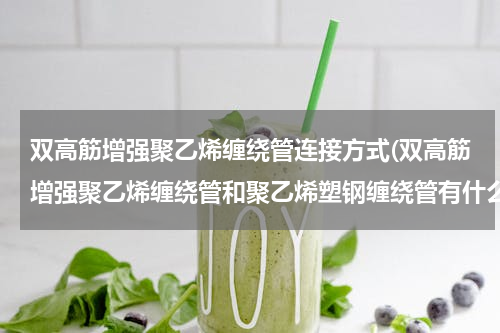 双高筋增强聚乙烯缠绕管连接方式(双高筋增强聚乙烯缠绕管和聚乙烯塑钢缠绕管有什么区别)