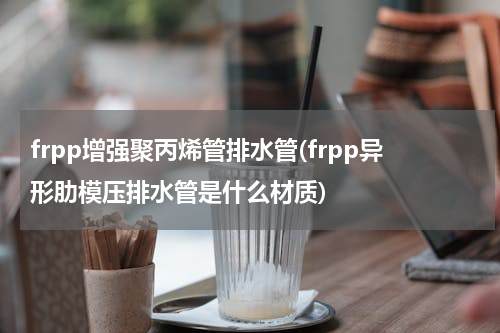 frpp增强聚丙烯管排水管(frpp异形肋模压排水管是什么材质)