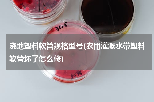 浇地塑料软管规格型号(农用灌溉水带塑料软管坏了怎么修)