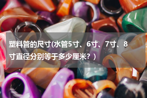 塑料管的尺寸(水管5寸、6寸、7寸、8寸直径分别等于多少厘米？)