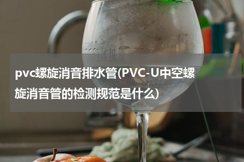 pvc螺旋消音排水管(PVC-U中空螺旋消音管的检测规范是什么)