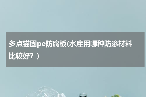 多点锚固pe防腐板(水库用哪种防渗材料比较好？)